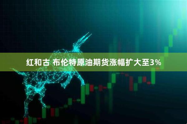 红和古 布伦特原油期货涨幅扩大至3%