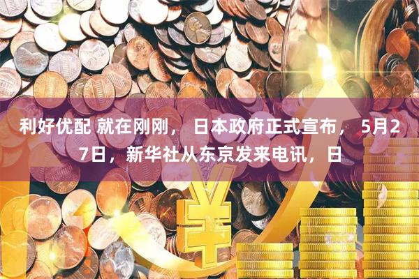 利好优配 就在刚刚， 日本政府正式宣布， 5月27日，新华社从东京发来电讯，日