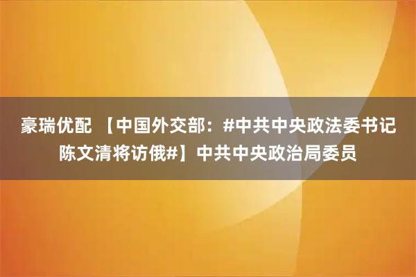 豪瑞优配 【中国外交部：#中共中央政法委书记陈文清将访俄#】中共中央政治局委员