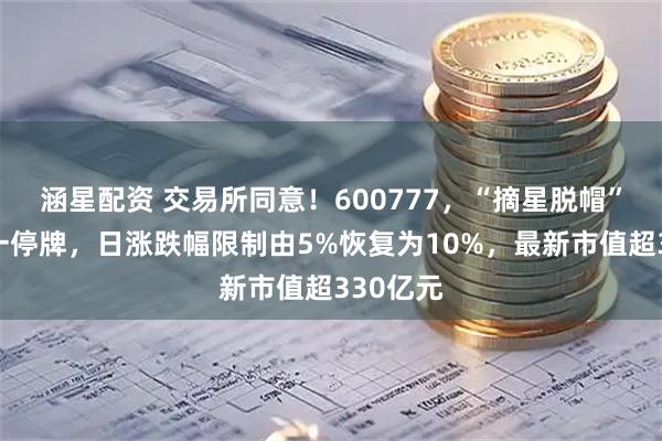 涵星配资 交易所同意！600777，“摘星脱帽”；下周一停牌，日涨跌幅限制由5%恢复为10%，最新市值超330亿元