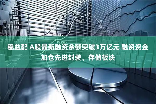 稳益配 A股最新融资余额突破3万亿元 融资资金加仓先进封装、存储板块