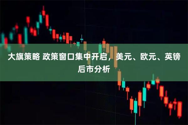 大旗策略 政策窗口集中开启，美元、欧元、英镑后市分析