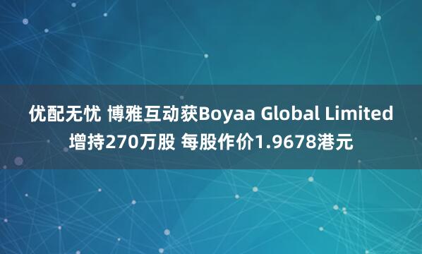 优配无忧 博雅互动获Boyaa Global Limited增持270万股 每股作价1.9678港元