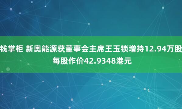 钱掌柜 新奥能源获董事会主席王玉锁增持12.94万股 每股作价42.9348港元