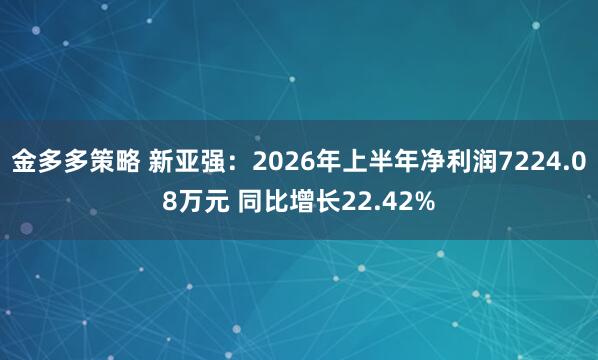 金多多策略 新亚强：2026年上半年净利润7224.08万元 同比增长22.42%