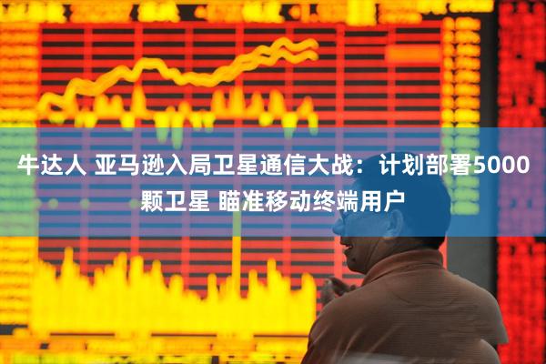 牛达人 亚马逊入局卫星通信大战：计划部署5000颗卫星 瞄准移动终端用户