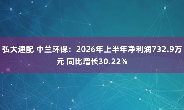 弘大速配 中兰环保：2026年上半年净利润732.9万元 同比增长30.22%