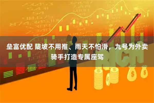 垒富优配 陡坡不用推、雨天不怕滑，九号为外卖骑手打造专属座驾