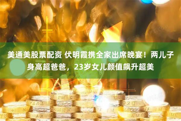 美通美股票配资 伏明霞携全家出席晚宴！两儿子身高超爸爸，23岁女儿颜值飙升超美